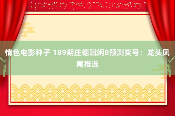 情色电影种子 189期庄德赋闲8预测奖号：龙头凤尾推选