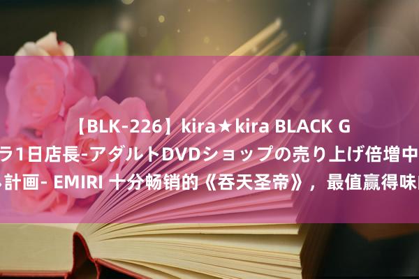 【BLK-226】kira★kira BLACK GAL 黒ギャル露出セクハラ1日店長-アダルトDVDショップの売り上げ倍増中出し計画- EMIRI 十分畅销的《吞天圣帝》，最值赢得味的画面，明撩易躲，暗糖难防