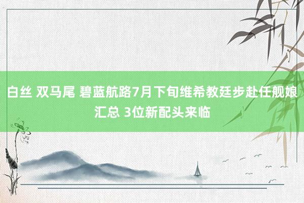 白丝 双马尾 碧蓝航路7月下旬维希教廷步赴任舰娘汇总 3位新配头来临