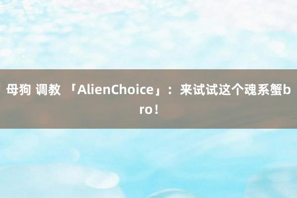 母狗 调教 「AlienChoice」：来试试这个魂系蟹bro！