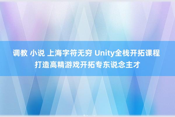 调教 小说 上海字符无穷 Unity全栈开拓课程 打造高精游戏开拓专东说念主才