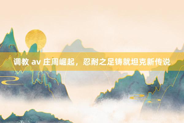 调教 av 庄周崛起，忍耐之足铸就坦克新传说