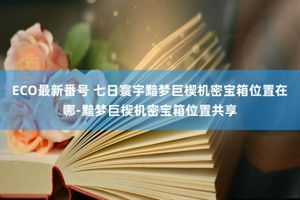 ECO最新番号 七日寰宇黯梦巨楔机密宝箱位置在哪-黯梦巨楔机密宝箱位置共享