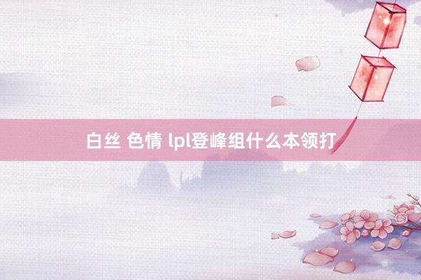 白丝 色情 lpl登峰组什么本领打