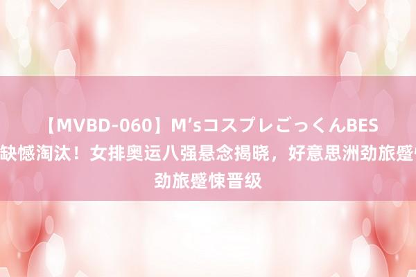 【MVBD-060】M’sコスプレごっくんBEST 日本缺憾淘汰！女排奥运八强悬念揭晓，好意思洲劲旅蹙悚晋级