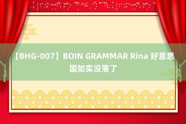 【BHG-007】BOIN GRAMMAR Rina 好意思国如实没落了