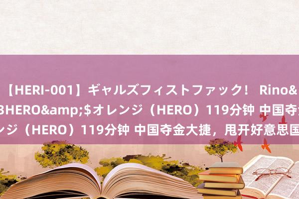 【HERI-001】ギャルズフィストファック！ Rino</a>2013-07-13HERO&$オレンジ（HERO）119分钟 中国夺金大捷，甩开好意思国四枚！