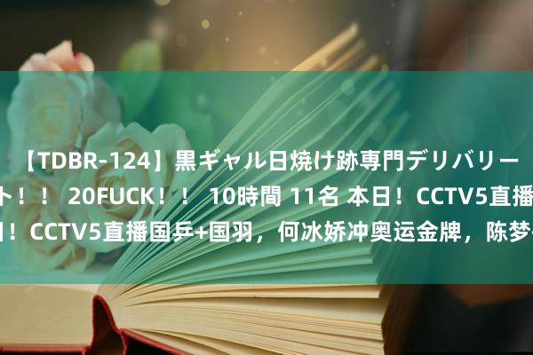 【TDBR-124】黒ギャル日焼け跡専門デリバリーヘルス チョーベスト！！ 20FUCK！！ 10時間 11名 本日！CCTV5直播国乒+国羽，何冰娇冲奥运金牌，陈梦+孙颖莎出战