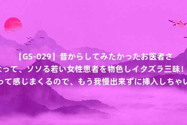 【GS-029】昔からしてみたかったお医者さんゴッコ ニセ医者になって、ソソる若い女性患者を物色しイタズラ三昧！パンツにシミまで作って感じまくるので、もう我慢出来ずに挿入しちゃいました。ああ、昔から憧れていたお医者さんゴッコをついに達成！ 陈梦说心里话，奥运决赛将负重致远，夺冠可成邓亚萍张怡宁第三东说念主