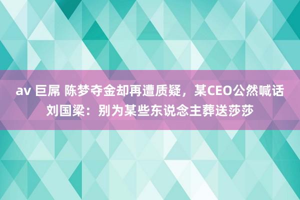 av 巨屌 陈梦夺金却再遭质疑，某CEO公然喊话刘国梁：别为某些东说念主葬送莎莎