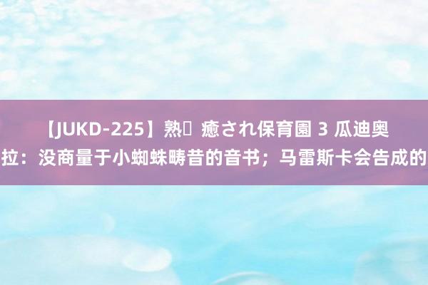 【JUKD-225】熟・癒され保育園 3 瓜迪奥拉：没商量于小蜘蛛畴昔的音书；马雷斯卡会告成的