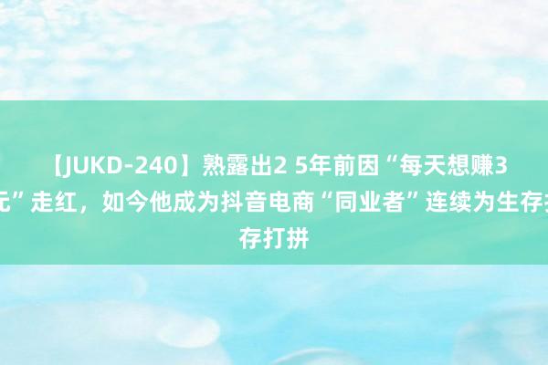 【JUKD-240】熟露出2 5年前因“每天想赚300元”走红，如今他成为抖音电商“同业者”连续为生存打拼