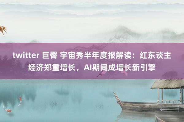 twitter 巨臀 宇宙秀半年度报解读：红东谈主经济郑重增长，AI期间成增长新引擎