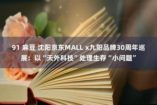 91 麻豆 沈阳京东MALL x九阳品牌30周年巡展：以“天外科技”处理生存“小问题”