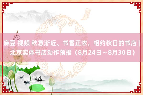 麻豆 视频 秋意渐近、书香正浓，相约秋日的书店 | 北京实体书店动作预报（8月24日～8月30日）