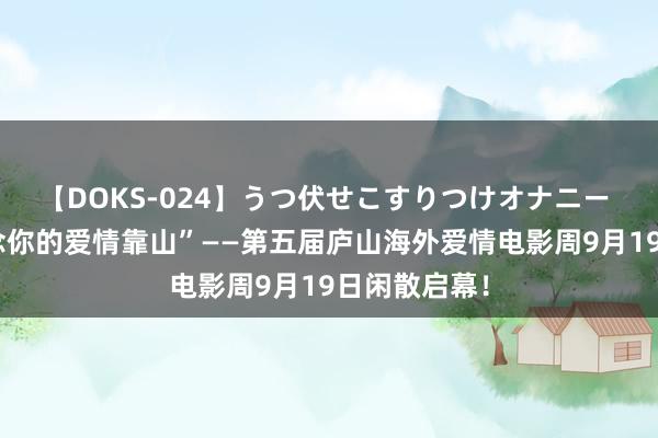 【DOKS-024】うつ伏せこすりつけオナニー “庐山，作念你的爱情靠山”——第五届庐山海外爱情电影周9月19日闲散启幕！