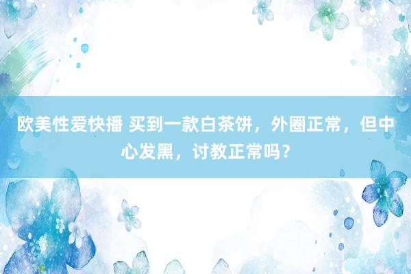 欧美性爱快播 买到一款白茶饼，外圈正常，但中心发黑，讨教正常吗？