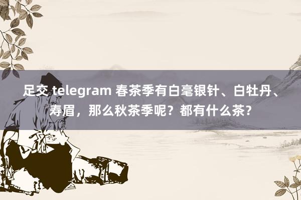 足交 telegram 春茶季有白毫银针、白牡丹、寿眉，那么秋茶季呢？都有什么茶？