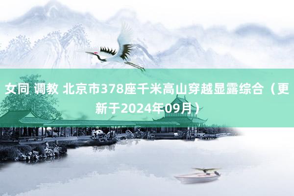 女同 调教 北京市378座千米高山穿越显露综合（更新于2024年09月）