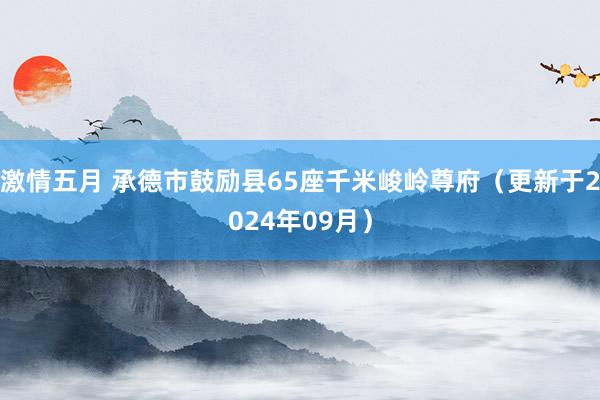 激情五月 承德市鼓励县65座千米峻岭尊府（更新于2024年09月）