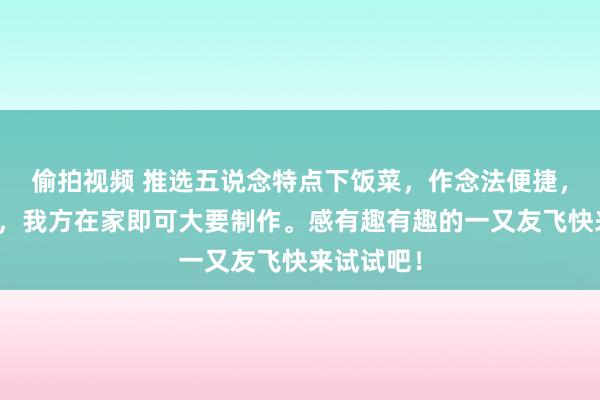 偷拍视频 推选五说念特点下饭菜，作念法便捷，好吃可口，我方在家即可大要制作。感有趣有趣的一又友飞快来试试吧！