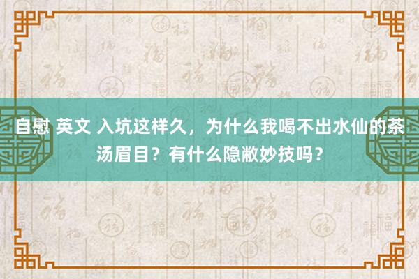 自慰 英文 入坑这样久，为什么我喝不出水仙的茶汤眉目？有什么隐敝妙技吗？