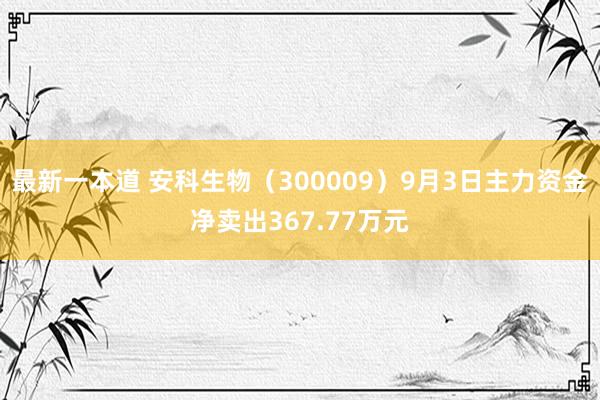 最新一本道 安科生物（300009）9月3日主力资金净卖出367.77万元