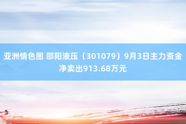 亚洲情色图 邵阳液压（301079）9月3日主力资金净卖出913.68万元