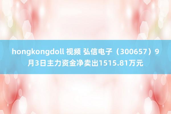 hongkongdoll 视频 弘信电子（300657）9月3日主力资金净卖出1515.81万元