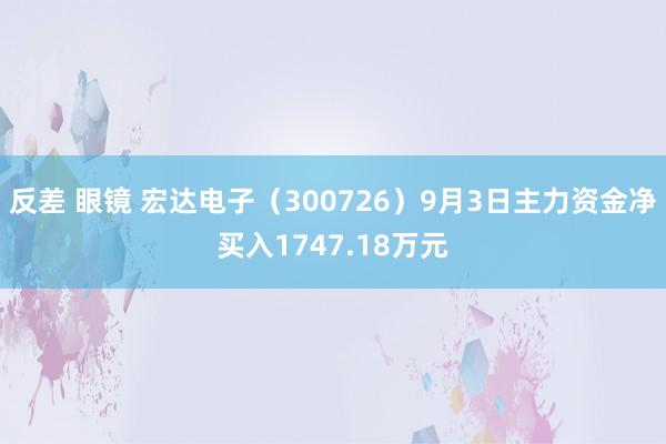 反差 眼镜 宏达电子（300726）9月3日主力资金净买入1747.18万元