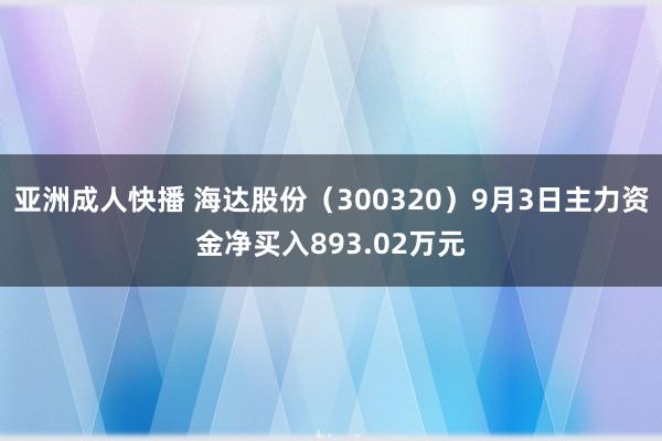 亚洲成人快播 海达股份（300320）9月3日主力资金净买入893.02万元