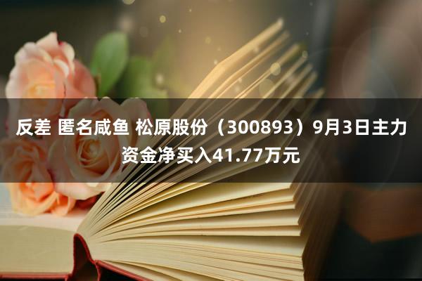 反差 匿名咸鱼 松原股份（300893）9月3日主力资金净买入41.77万元