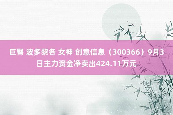 巨臀 波多黎各 女神 创意信息（300366）9月3日主力资金净卖出424.11万元