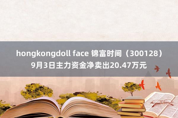 hongkongdoll face 锦富时间（300128）9月3日主力资金净卖出20.47万元