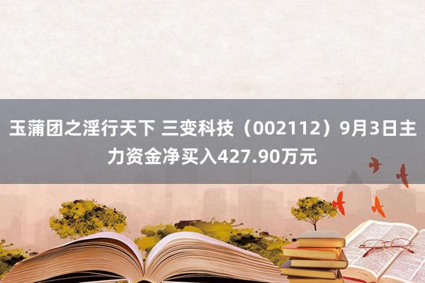 玉蒲团之淫行天下 三变科技（002112）9月3日主力资金净买入427.90万元