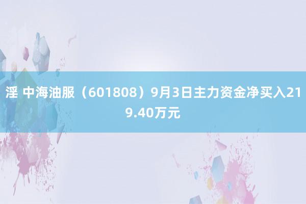 淫 中海油服（601808）9月3日主力资金净买入219.40万元