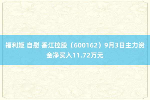 福利姬 自慰 香江控股（600162）9月3日主力资金净买入11.72万元