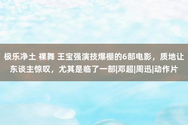 极乐净土 裸舞 王宝强演技爆棚的6部电影，质地让东谈主惊叹，尤其是临了一部|邓超|周迅|动作片