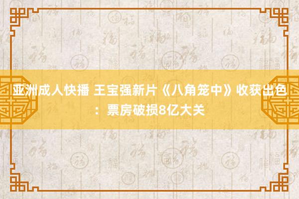 亚洲成人快播 王宝强新片《八角笼中》收获出色：票房破损8亿大关