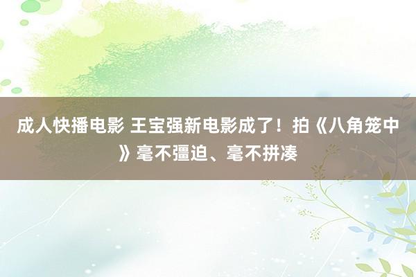 成人快播电影 王宝强新电影成了！拍《八角笼中》毫不彊迫、毫不拼凑