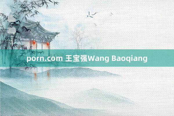 porn.com 王宝强Wang Baoqiang