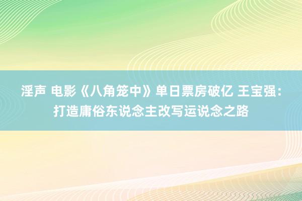 淫声 电影《八角笼中》单日票房破亿 王宝强：打造庸俗东说念主改写运说念之路