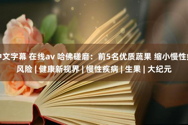 中文字幕 在线av 哈佛磋磨：前5名优质蔬果 缩小慢性病风险 | 健康新视界 | 慢性疾病 | 生果 | 大纪元