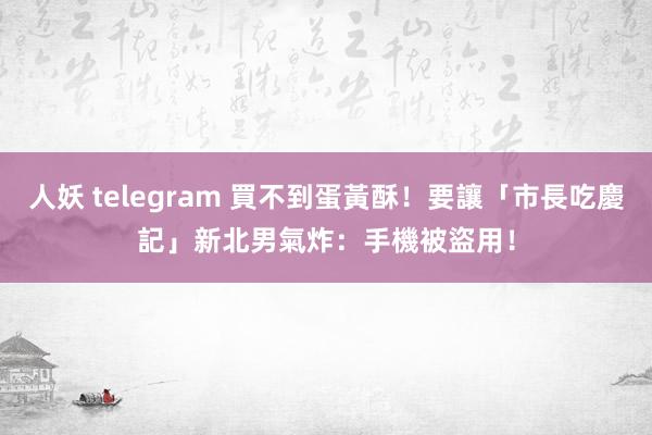 人妖 telegram 買不到蛋黃酥！要讓「市長吃慶記」　新北男氣炸：手機被盜用！