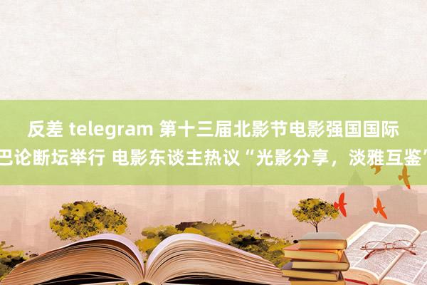 反差 telegram 第十三届北影节电影强国国际巴论断坛举行 电影东谈主热议“光影分享，淡雅互鉴”