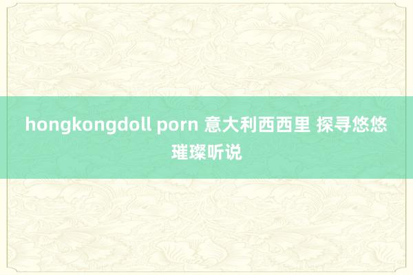 hongkongdoll porn 意大利西西里 探寻悠悠璀璨听说