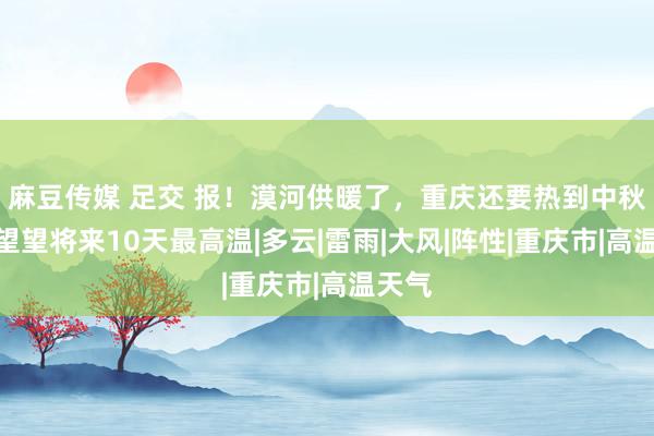 麻豆传媒 足交 报！漠河供暖了，重庆还要热到中秋后！望望将来10天最高温|多云|雷雨|大风|阵性|重庆市|高温天气