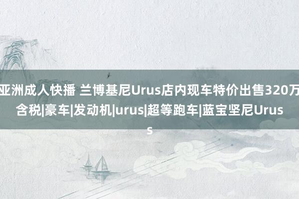 亚洲成人快播 兰博基尼Urus店内现车特价出售320万含税|豪车|发动机|urus|超等跑车|蓝宝坚尼Urus