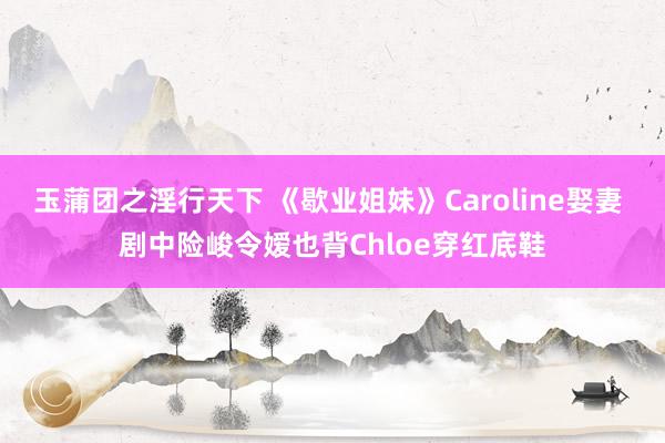 玉蒲团之淫行天下 《歇业姐妹》Caroline娶妻 剧中险峻令嫒也背Chloe穿红底鞋