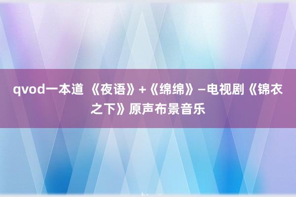 qvod一本道 《夜语》+《绵绵》—电视剧《锦衣之下》原声布景音乐